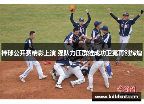 棒球公开赛精彩上演 强队力压群雄成功卫冕再创辉煌