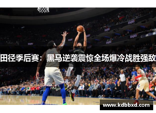 田径季后赛：黑马逆袭震惊全场爆冷战胜强敌