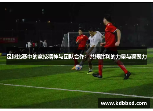足球比赛中的竞技精神与团队合作：共铸胜利的力量与凝聚力